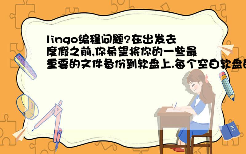 lingo编程问题?在出发去度假之前,你希望将你的一些最重要的文件备份到软盘上.每个空白软盘的容量是1.44MB.你需要