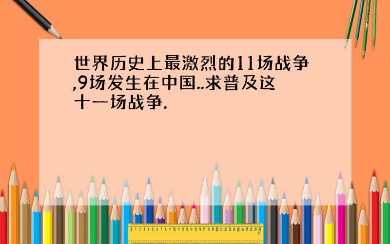 世界历史上最激烈的11场战争,9场发生在中国..求普及这十一场战争.