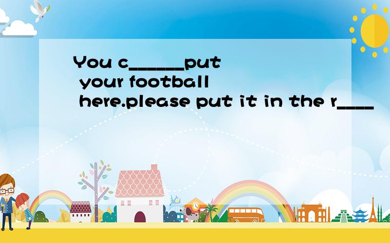 You c______put your football here.please put it in the r____