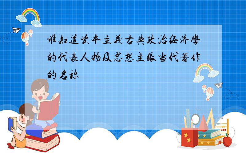 谁知道资本主义古典政治经济学的代表人物及思想主张当代著作的名称