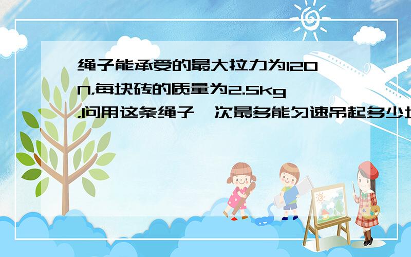 绳子能承受的最大拉力为120N，每块砖的质量为2.5kg，问用这条绳子一次最多能匀速吊起多少块砖？