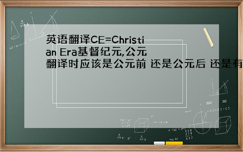 英语翻译CE=Christian Era基督纪元,公元 翻译时应该是公元前 还是公元后 还是有什么其他答案?