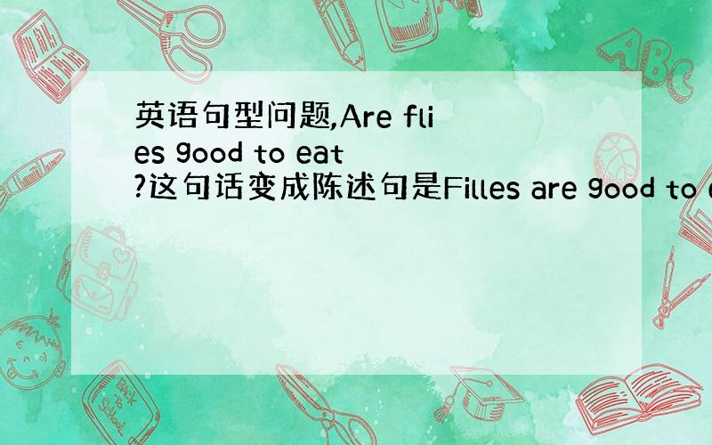 英语句型问题,Are flies good to eat?这句话变成陈述句是Filles are good to eat