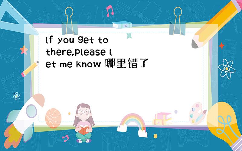 lf you get to there,please let me know 哪里错了