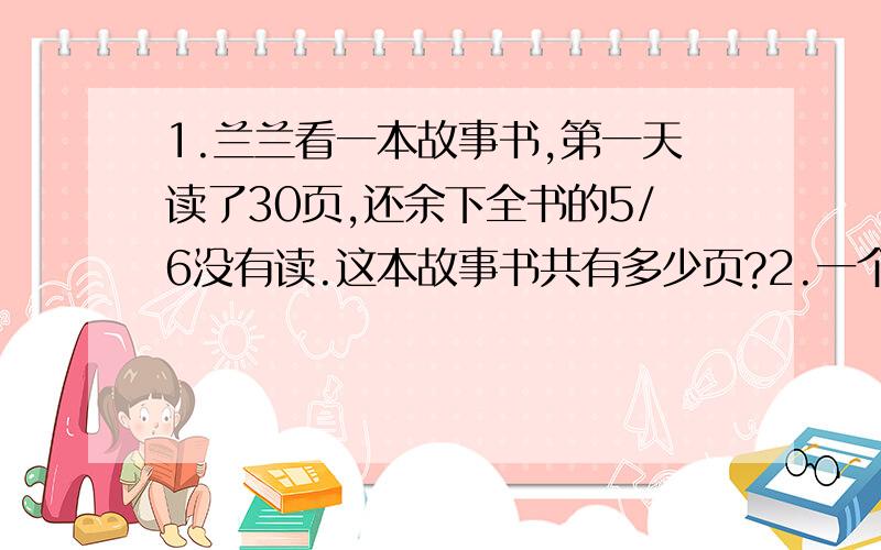 1.兰兰看一本故事书,第一天读了30页,还余下全书的5/6没有读.这本故事书共有多少页?2.一个等腰三角形,周长是36厘