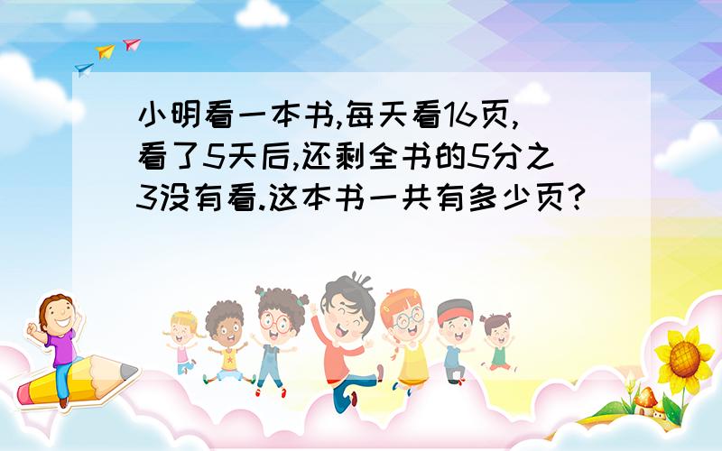 小明看一本书,每天看16页,看了5天后,还剩全书的5分之3没有看.这本书一共有多少页?