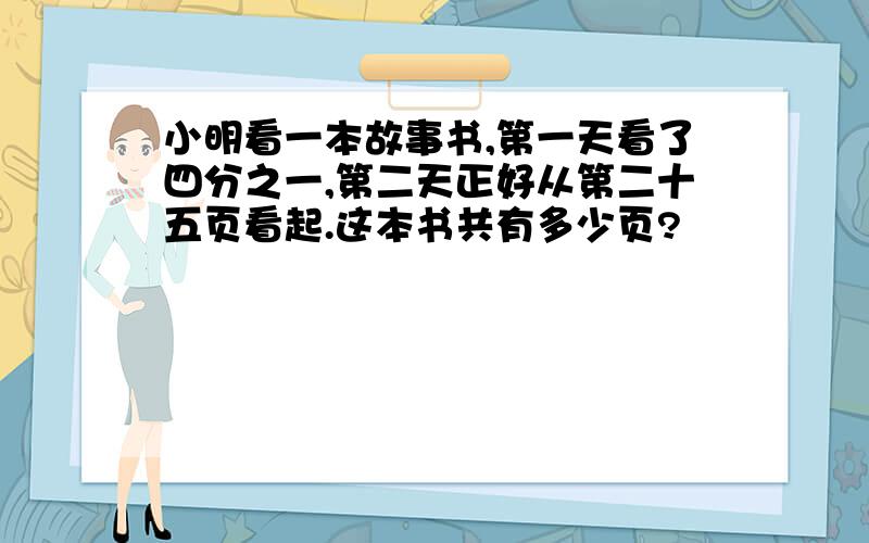 小明看一本故事书,第一天看了四分之一,第二天正好从第二十五页看起.这本书共有多少页?