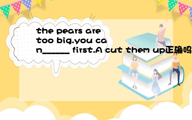 the pears are too big.you can______ first.A cut them up正确吗?