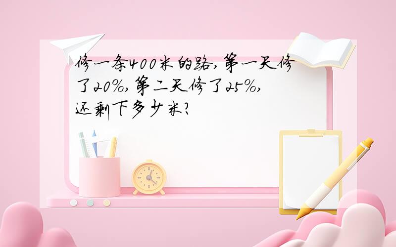 修一条400米的路,第一天修了20%,第二天修了25%,还剩下多少米?