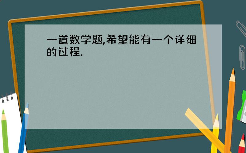 一道数学题,希望能有一个详细的过程.