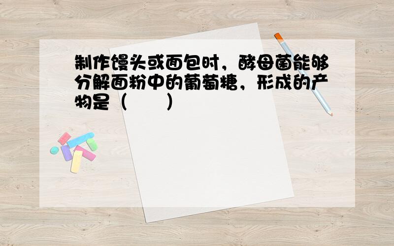 制作馒头或面包时，酵母菌能够分解面粉中的葡萄糖，形成的产物是（　　）