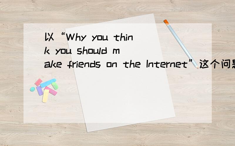 以“Why you think you should make friends on the Internet”这个问题