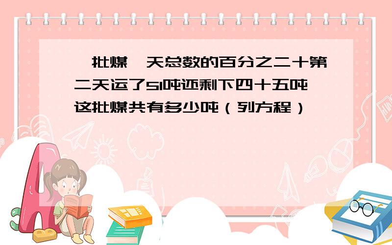 一批煤一天总数的百分之二十第二天运了51吨还剩下四十五吨这批煤共有多少吨（列方程）