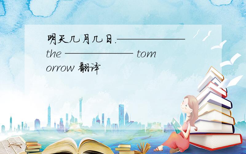 明天几月几日.—————— the —————— tomorrow 翻译