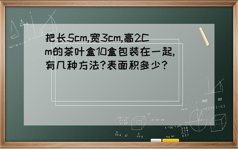 把长5cm,宽3cm,高2Cm的茶叶盒10盒包装在一起,有几种方法?表面积多少?