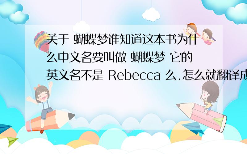 关于 蝴蝶梦谁知道这本书为什么中文名要叫做 蝴蝶梦 它的英文名不是 Rebecca 么.怎么就翻译成了 蝴蝶梦 呢一直想