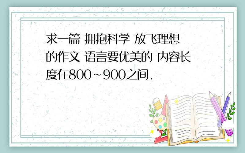 求一篇 拥抱科学 放飞理想 的作文 语言要优美的 内容长度在800～900之间.