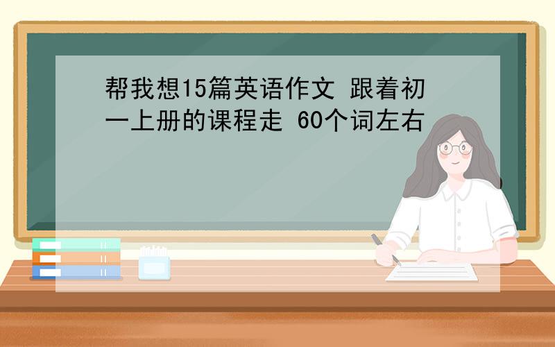 帮我想15篇英语作文 跟着初一上册的课程走 60个词左右