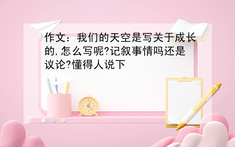 作文：我们的天空是写关于成长的,怎么写呢?记叙事情吗还是议论?懂得人说下