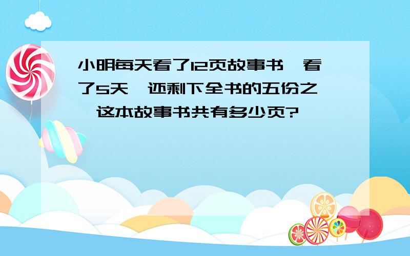 小明每天看了12页故事书,看了5天,还剩下全书的五份之一,这本故事书共有多少页?