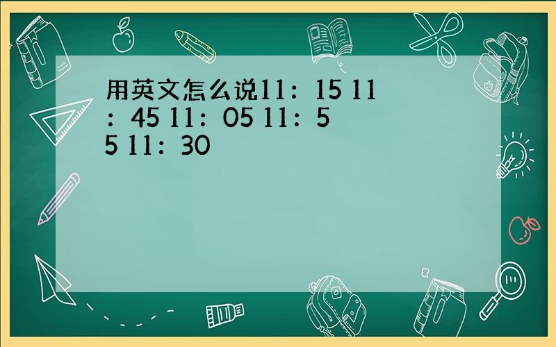 用英文怎么说11：15 11：45 11：05 11：55 11：30