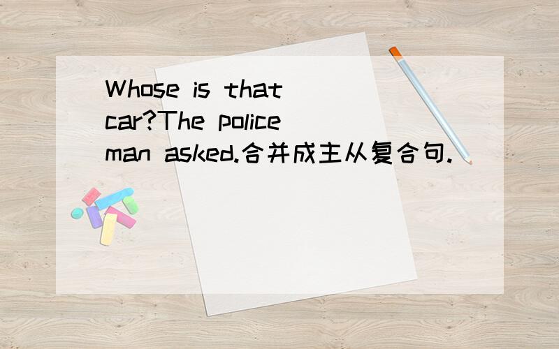 Whose is that car?The policeman asked.合并成主从复合句.