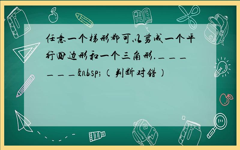 任意一个梯形都可以剪成一个平行四边形和一个三角形．______ （判断对错）