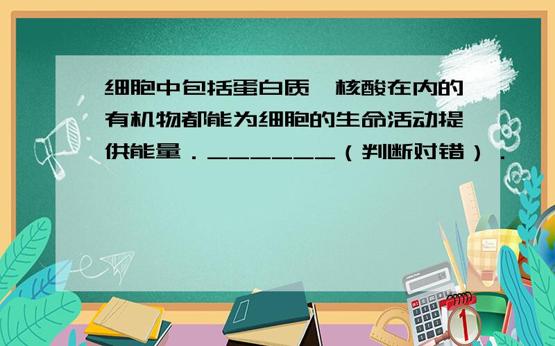 细胞中包括蛋白质、核酸在内的有机物都能为细胞的生命活动提供能量．______（判断对错）．