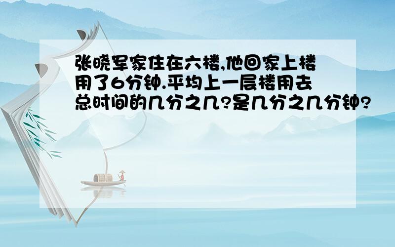 张晓军家住在六楼,他回家上楼用了6分钟.平均上一层楼用去总时间的几分之几?是几分之几分钟?