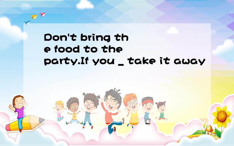 Don't bring the food to the party.If you _ take it away