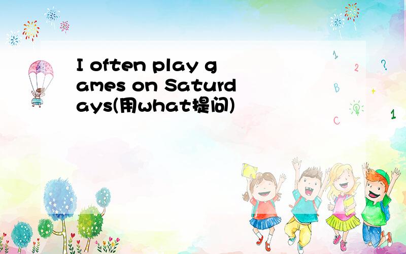 I often play games on Saturdays(用what提问)