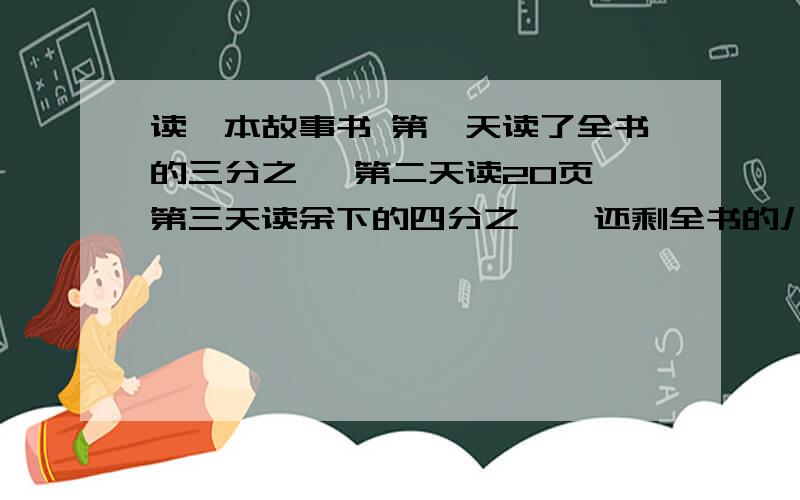 读一本故事书 第一天读了全书的三分之一 第二天读20页 第三天读余下的四分之一,还剩全书的八分之三没有读