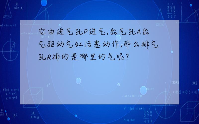 它由进气孔P进气,出气孔A出气驱动气缸活塞动作,那么排气孔R排的是哪里的气呢?