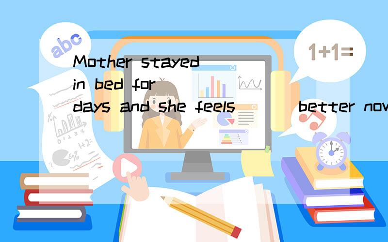 Mother stayed in bed for____days and she feels ___better now