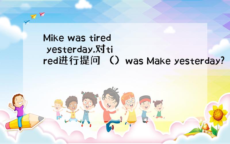 Mike was tired yesterday.对tired进行提问 （）was Make yesterday?