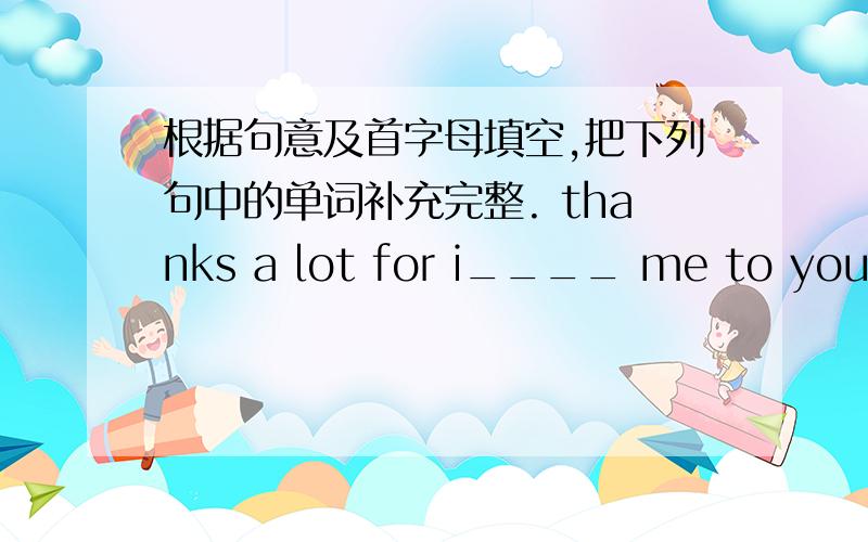 根据句意及首字母填空,把下列句中的单词补充完整. thanks a lot for i____ me to your b