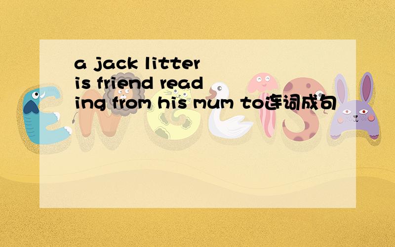 a jack litter is friend reading from his mum to连词成句