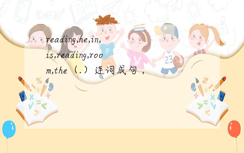 reading,he,in,is,reading,room,the（.）连词成句 ,