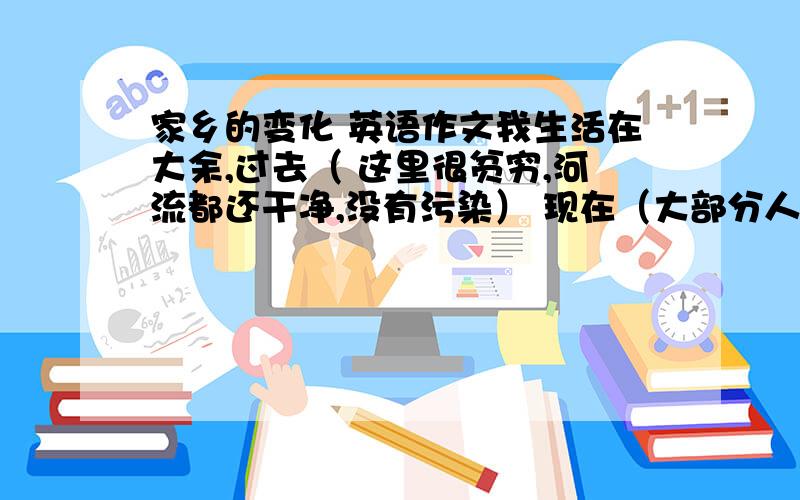 家乡的变化 英语作文我生活在大余,过去（ 这里很贫穷,河流都还干净,没有污染） 现在（大部分人的生活水平都还可以,被污染