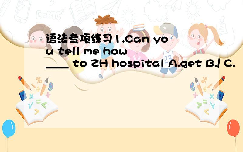 语法专项练习1.Can you tell me how ____ to ZH hospital A.get B./ C.