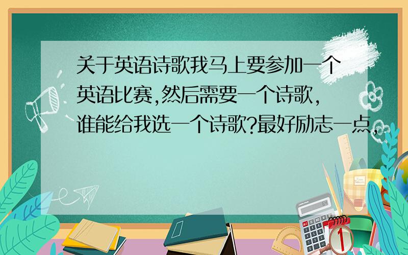 关于英语诗歌我马上要参加一个英语比赛,然后需要一个诗歌,谁能给我选一个诗歌?最好励志一点,