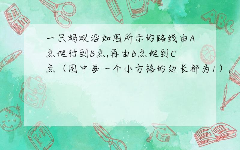 一只蚂蚁沿如图所示的路线由A点爬行到B点,再由B点爬到C点（图中每一个小方格的边长都为1）,