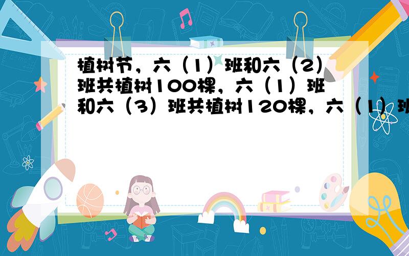 植树节，六（1）班和六（2）班共植树100棵，六（1）班和六（3）班共植树120棵，六（1）班植树棵数占三个班总数的37