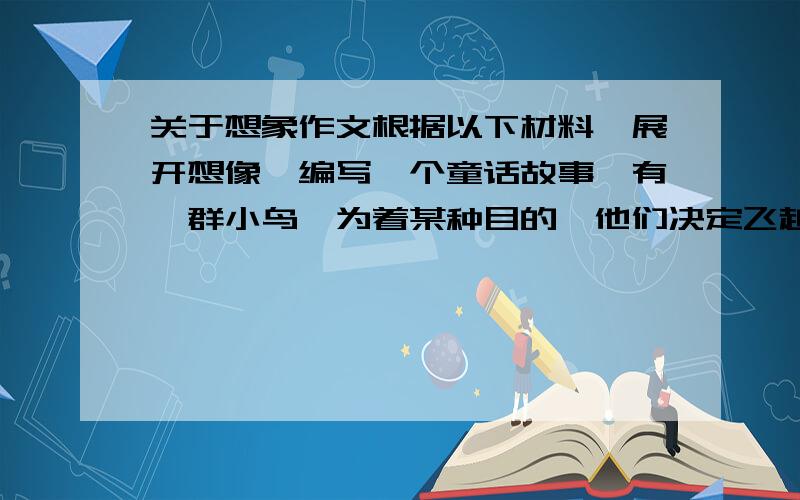 关于想象作文根据以下材料,展开想像,编写一个童话故事,有一群小鸟,为着某种目的,他们决定飞越太平洋.小鸟都找来一小截树枝