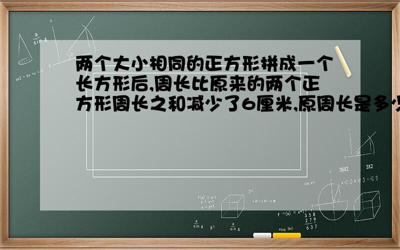 两个大小相同的正方形拼成一个长方形后,周长比原来的两个正方形周长之和减少了6厘米,原周长是多少厘米