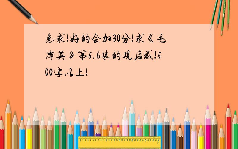 急求!好的会加30分!求《毛岸英》第5.6集的观后感!500字以上!