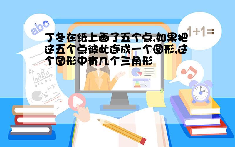 丁冬在纸上画了五个点,如果把这五个点彼此连成一个图形,这个图形中有几个三角形