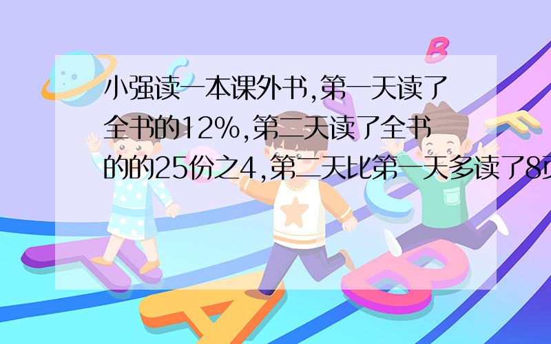 小强读一本课外书,第一天读了全书的12%,第二天读了全书的的25份之4,第二天比第一天多读了8页,还剩多少