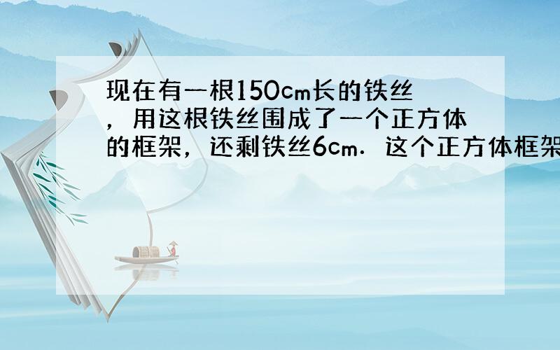 现在有一根150cm长的铁丝，用这根铁丝围成了一个正方体的框架，还剩铁丝6cm．这个正方体框架是棱长的多少厘米？