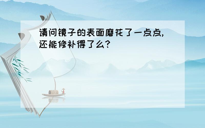 请问镜子的表面磨花了一点点,还能修补得了么?